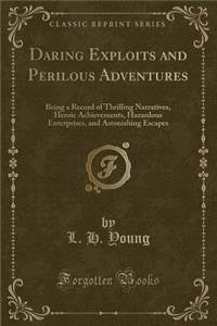 Daring Exploits and Perilous Adventures: Being a Record of Thrilling Narratives, Heroic Achievements, Hazardous Enterprises, and Astonishing Escapes (Classic Reprint): Being a Record of Thrilling Narratives, Heroic Achievements, Hazardous Enterprises, and Astonishing Escapes (Classic Reprint)