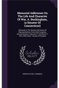 Memorial Addresses on the Life and Character of Wm. A. Buckingham, (a Senator of Connecticut): Delivered in the Senate and House of Representatives, Forty-Third Congress, Second Session, February 27 and March 1, 1875, with Other Tributes of Re