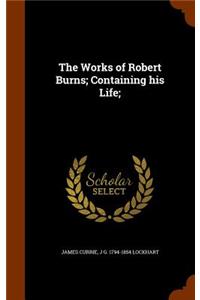 The Works of Robert Burns; Containing His Life;