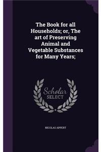 The Book for All Households; Or, the Art of Preserving Animal and Vegetable Substances for Many Years;