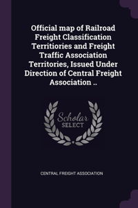 Official map of Railroad Freight Classification Territiories and Freight Traffic Association Territories, Issued Under Direction of Central Freight Association ..