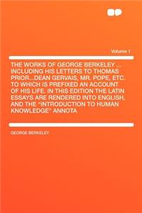 The Works of George Berkeley ... Including His Letters to Thomas Prior...Dean Gervais, Mr. Pope, Etc. to Which Is Prefixed an Account of His Life. in This Edition the Latin Essays Are Rendered Into English, and the 