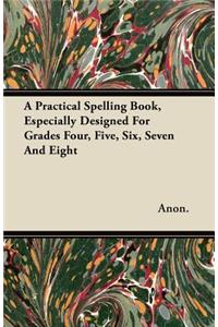 A Practical Spelling Book, Especially Designed For Grades Four, Five, Six, Seven And Eight
