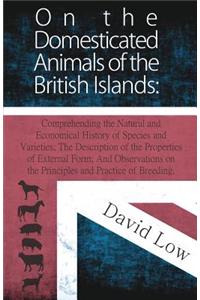 On the Domesticated Animals of the British Islands: Comprehending the Natural and Economical History of Species and Varieties; The Description of the Properties of External Form; And Observations on the Principles and Practice of Breeding.