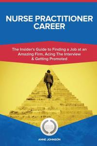 Nurse Practitioner Career (Special Edition): The Insider's Guide to Finding a Job at an Amazing Firm, Acing the Interview & Getting Promoted