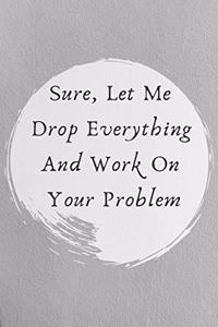 Sure, Let Me Drop Everything and Work On Your Problem.