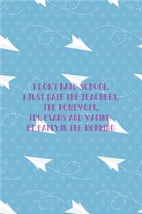 I Don't Hate School. I Just Hate the Teachers, the Homework, The Exams And Waking Up Early In the Morning