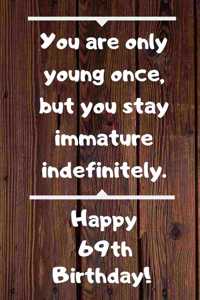 You are only young once, but you stay immature indefinitely. Happy 69th Birthday!