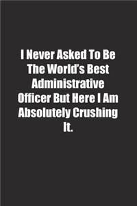 I Never Asked To Be The World's Best Administrative Officer But Here I Am Absolutely Crushing It.
