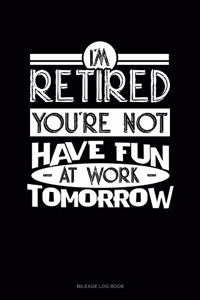 I'm Retired You're Not Have Fun at Work Tomorrow