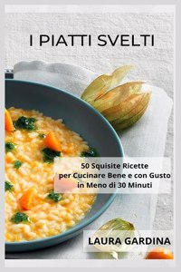 I Piatti Svelti: 50 Squisite Ricette per Cucinare Bene e con Gusto in Meno di 30 Minuti