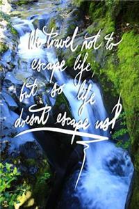 We Travel not to escape life, but so life doesn't escape us