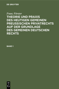 Franz Förster: Theorie Und Praxis Des Heutigen Gemeinen Preußischen Privatrechts Auf Der Grundlage Des Gemeinen Deutschen Rechts. Band 1