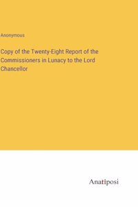Copy of the Twenty-Eight Report of the Commissioners in Lunacy to the Lord Chancellor