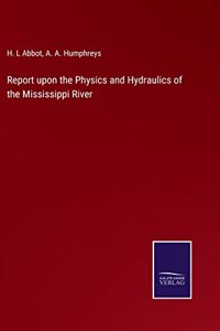 Report upon the Physics and Hydraulics of the Mississippi River