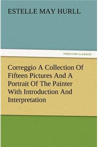 Correggio a Collection of Fifteen Pictures and a Portrait of the Painter with Introduction and Interpretation