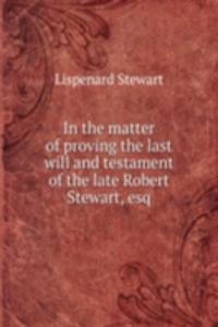 In the matter of proving the last will and testament of the late Robert Stewart, esq