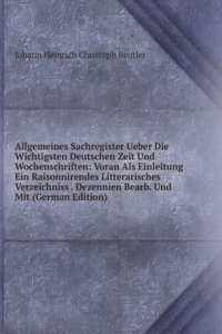 Allgemeines Sachregister Ueber Die Wichtigsten Deutschen Zeit Und Wochenschriften: Voran Als Einleitung Ein Raisonnirendes Litterarisches Verzeichniss . Dezennien Bearb. Und Mit (German Edition)