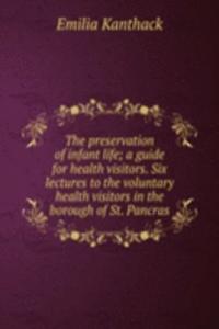 preservation of infant life; a guide for health visitors. Six lectures to the voluntary health visitors in the borough of St. Pancras