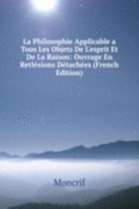 La Philosophie Applicable a Tous Les Objets De L'esprit Et De La Raison: Ouvrage En Retlexions Detachees (French Edition)