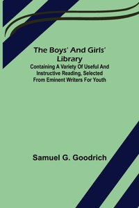 The Boys' And Girls' Library; Containing a Variety of Useful and Instructive Reading, Selected from Eminent Writers for Youth