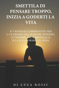 Smettila di pensare troppo, inizia a goderti la vita: Strategie comprovate per liberarsi dal rumore interno, ottenere pace mentale e riassaporare la gioia