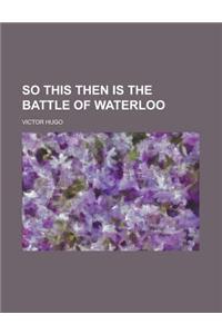 So This Then Is the Battle of Waterloo
