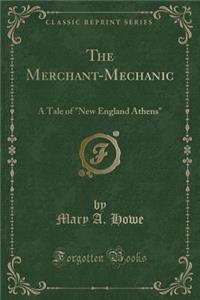 The Merchant-Mechanic: A Tale of New England Athens (Classic Reprint)