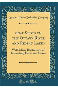 Snap Shots on the Ottawa River and Rideau Lakes: With Many Illustrations of Interesting Places and Scenes (Classic Reprint)