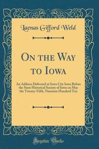 On the Way to Iowa: An Address Delivered at Iowa City Iowa Before the State Historical Society of Iowa on May the Twenty-Fifth, Nineteen Hundred Ten (Classic Reprint)