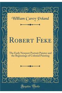 Robert Feke: The Early Newport Portrait Painter and the Beginnings of Colonial Painting (Classic Reprint)