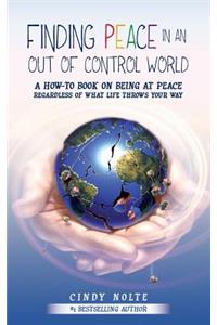 Finding Peace in an Out of Control World: A How to Book on Being at Peace Regardless of What Life Throws Your Way