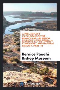 A Preliminary Catalogue of the Bernice Pauahi Bishop Museum of Polynesian Ethnology and Natural History. Part I-II