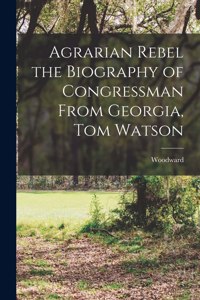 Agrarian Rebel the Biography of Congressman From Georgia, Tom Watson