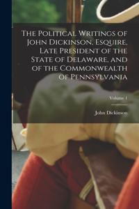 Political Writings of John Dickinson, Esquire, Late President of the State of Delaware, and of the Commonwealth of Pennsylvania; Volume 1