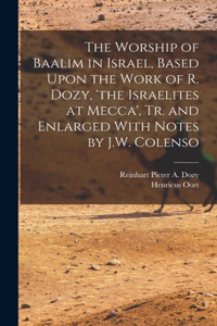 Worship of Baalim in Israel, Based Upon the Work of R. Dozy, 'the Israelites at Mecca', Tr. and Enlarged With Notes by J.W. Colenso