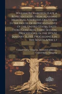 William Richardson (late a Representative From Alabama) Memorial Addresses Delivered in the House of Representatives of the United States, Sixty-third Congress, Third Session. Proceedings in the House January 31, 1915. Proceedings in the Senate Apr