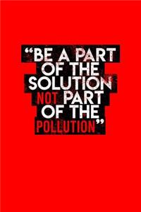 Be A Part Of The Solution Not Part Of The Pollution