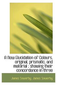 A New Elucidation of Colours, Original, Prismatic, and Material: Showing Their Concordance in Three