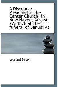 A Discourse Preached in the Center Church, in New Haven, August 27, 1828 at the funeral of Jehudi As