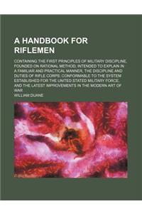 A Handbook for Riflemen; Containing the First Principles of Military Discipline, Founded on Rational Method; Intended to Explain in a Familiar and P