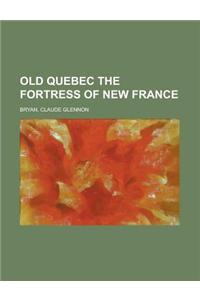 Old Quebec the Fortress of New France