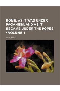 Rome, as It Was Under Paganism, and as It Became Under the Popes (Volume 1)