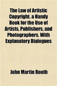 The Law of Artistic Copyright. a Handy Book for the Use of Artists, Publishers, and Photographers. with Explanatory Dialogues