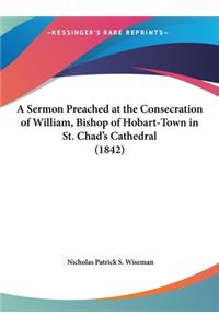 A Sermon Preached at the Consecration of William, Bishop of Hobart-Town in St. Chad's Cathedral (1842)