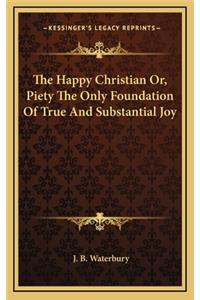 The Happy Christian Or, Piety the Only Foundation of True and Substantial Joy