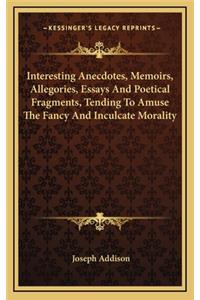 Interesting Anecdotes, Memoirs, Allegories, Essays and Poetical Fragments, Tending to Amuse the Fancy and Inculcate Morality