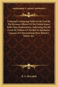 Manual Containing Tables To Be Used By The Revenue Officers Of The United States, With Glass Hydrometers, Indicating The Per Cents By Volume Of Alcohol In Spirituous Liquors, For Determining Their Relative Values, Etc.