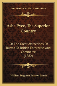 Ashe Pyee, The Superior Country: Or The Great Attractions Of Burma To British Enterprise And Commerce (1882)