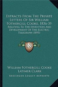 Extracts From The Private Letters Of Sir William Fothergill Cooke, 1836-39